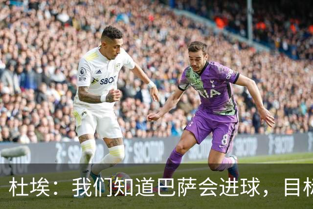 杜埃：我们知道巴萨会进球，目标就是比他们进得更多