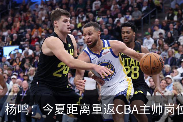 杨鸣：今夏距离重返CBA主帅岗位很近 但有一些选择和不同的看法