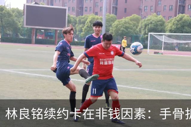 林良铭续约卡在非钱因素：手骨折后赛季仅4球仍坚持要出场时间兜底！