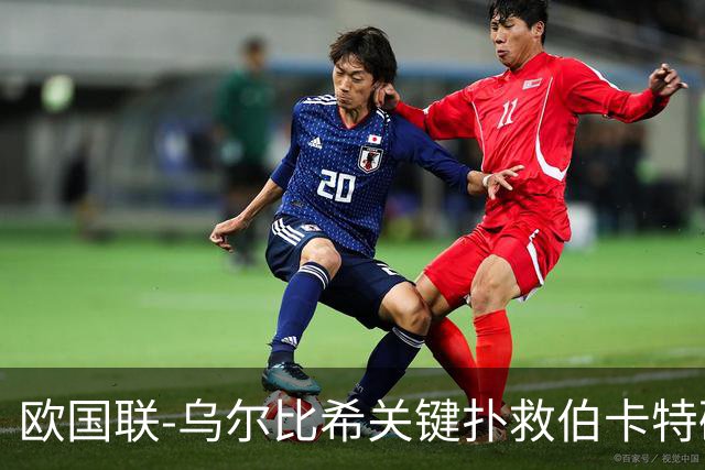 欧国联-乌尔比希关键扑救伯卡特破门被吹 德国0-0希腊