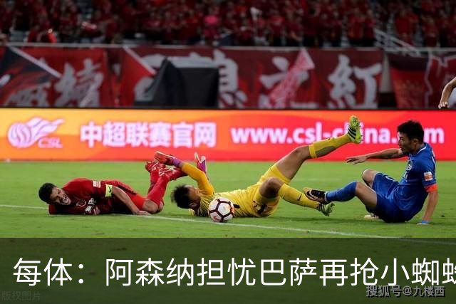 每体：阿森纳担忧巴萨再抢小蜘蛛，球员新经纪人与巴萨关系极佳