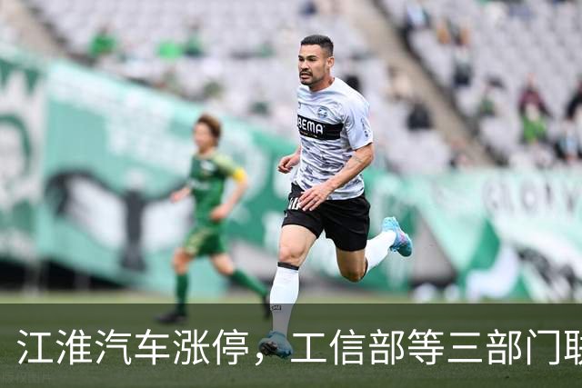 江淮汽车涨停，工信部等三部门联合调查有关车辆刹车踏板支架断裂问题