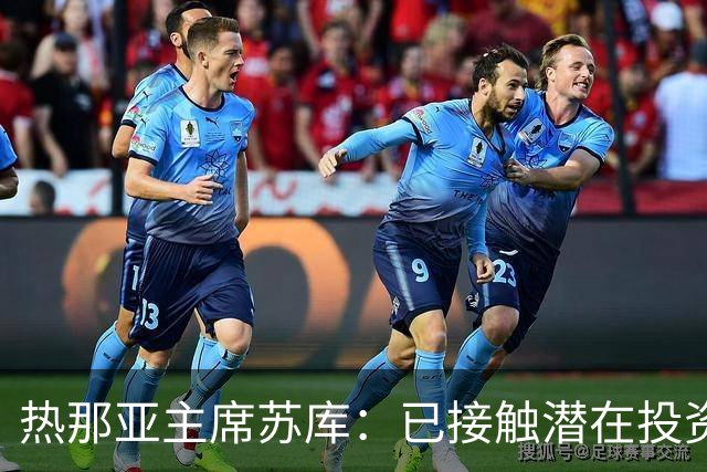 热那亚主席苏库：已接触潜在投资者，曾邀齐沃执教快速队