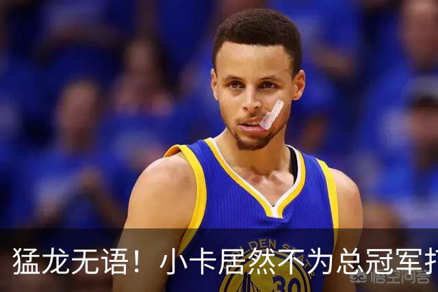 猛龙无语！小卡居然不为总冠军打球！