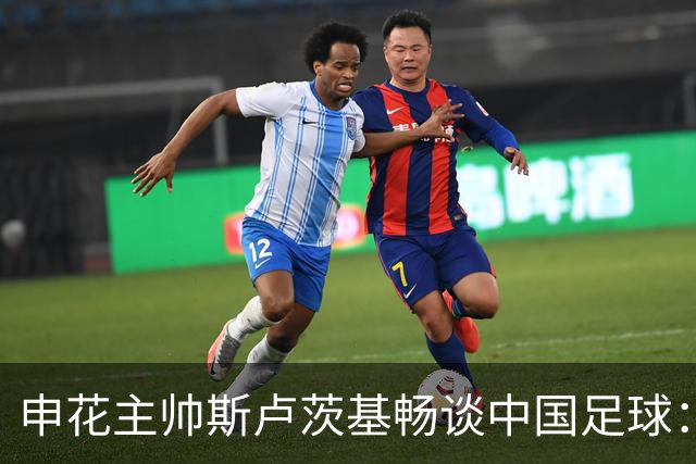 申花主帅斯卢茨基畅谈中国足球：享受冒险 感受新鲜