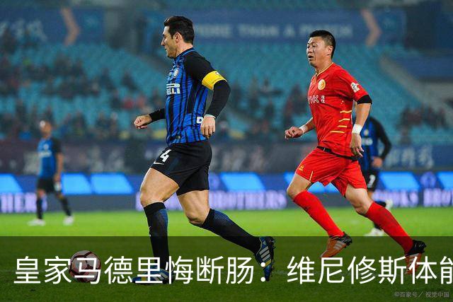 皇家马德里悔断肠：维尼修斯体能和技术严重下滑