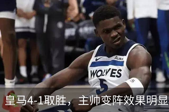 皇马4-1取胜，主帅变阵效果明显，最大功臣并非姆巴佩