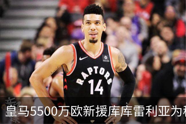 皇马5500万欧新援库库雷利亚为穆帅发声:一切都需要过程！