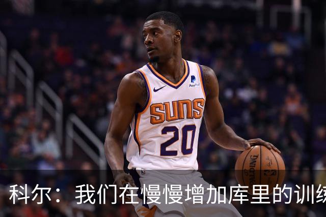 科尔：我们在慢慢增加库里的训练强度 所以他还未达到理想状态