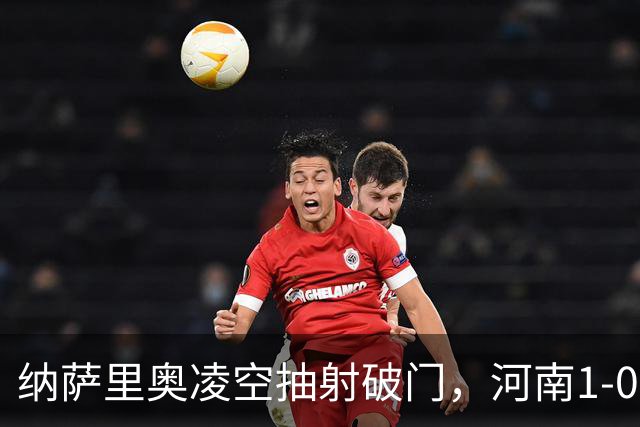 纳萨里奥凌空抽射破门，河南1-0领先新鹏城