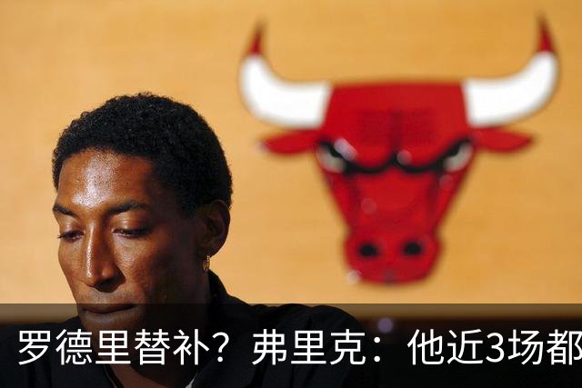 罗德里替补？弗里克：他近3场都首发了需要休息 贝尔纳尔值得信任