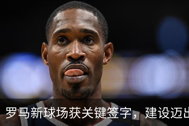 罗马新球场获关键签字，建设迈出重要一步