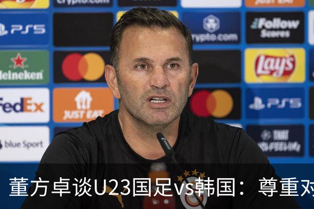 董方卓谈U23国足vs韩国：尊重对手但不用害怕 我们有自己的特点