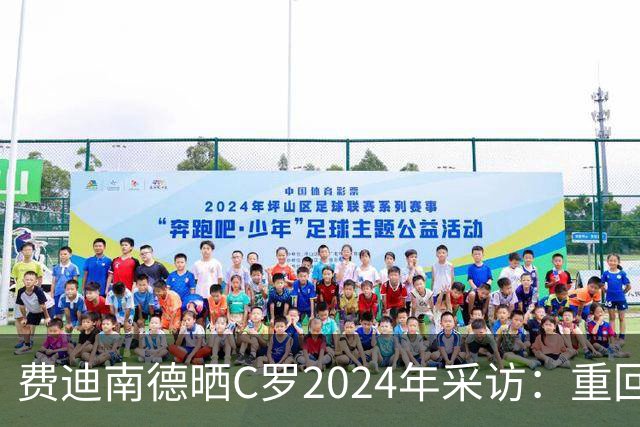 费迪南德晒C罗2024年采访：重回曼联发生的事并不满意 祝他们顺利