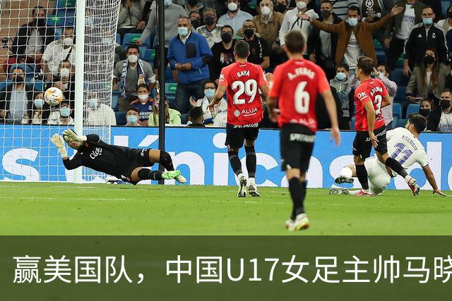 赢美国队，中国U17女足主帅马晓旭：今天我们的球队太争气了