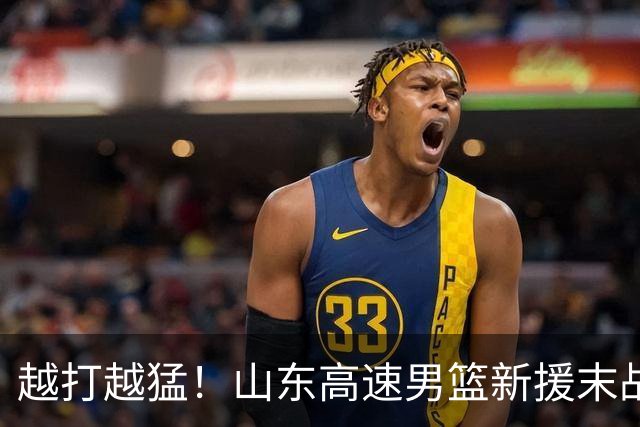 越打越猛！山东高速男篮新援末战大爆发，15+6彻底征服球迷