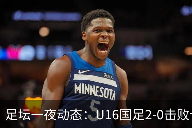 足坛一夜动态：U16国足2-0击败卡塔尔开门红！温格或参选FIFA主席