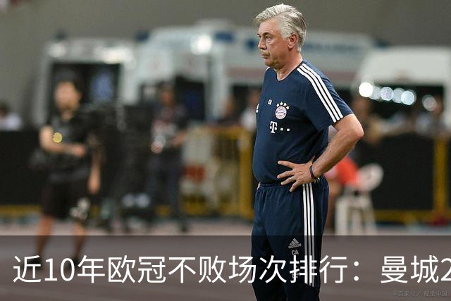 近10年欧冠不败场次排行：曼城26场居首，巴黎13场列第5