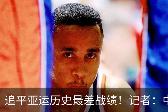 追平亚运历史最差战绩！记者：中国女篮队员教练都需写总结