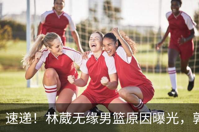 速递！林葳无缘男篮原因曝光，郭士强回京述职，姚明斯科拉重聚