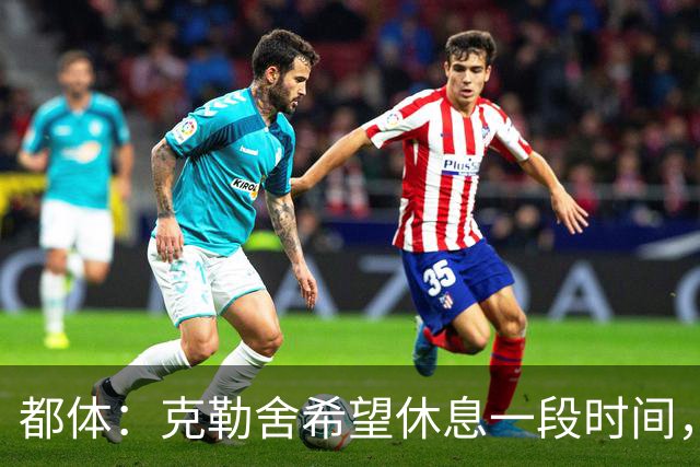 都体：克勒舍希望休息一段时间，米兰则希望尽快敲定他加入管理层
