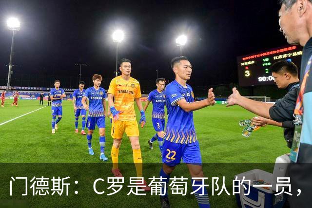 门德斯：C罗是葡萄牙队的一员，我们欢迎任何球员到来