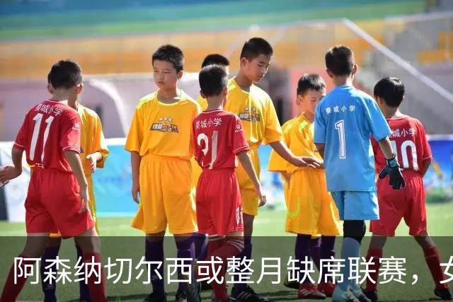 阿森纳切尔西或整月缺席联赛，女足世俱杯撞车WSL
