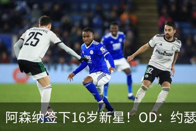 阿森纳签下16岁新星！OD：约瑟夫加盟