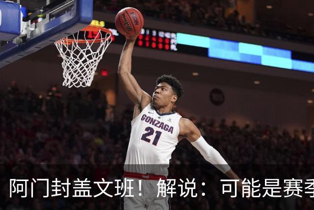 阿门封盖文班！解说：可能是赛季迄今最精彩的决胜时刻 太夸张了