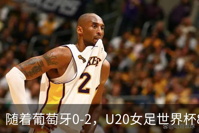 随着葡萄牙0-2，U20女足世界杯8强已诞生3席：目前仅1支欧洲球队