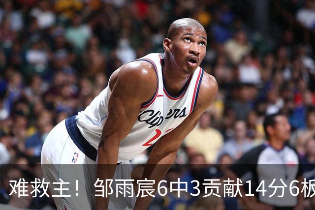 难救主！邹雨宸6中3贡献14分6板3帽 罚球8中6