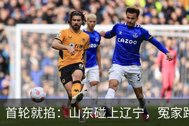 首轮就掐：山东碰上辽宁，冤家路窄还是篮协会安排