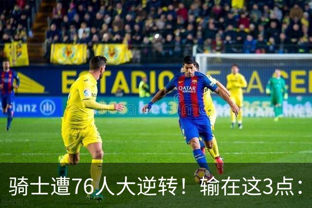 骑士遭76人大逆转！输在这3点：各打半场好球，差在球星硬解能力