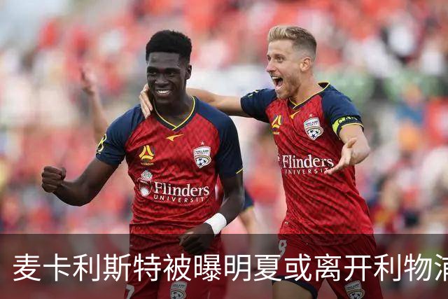 麦卡利斯特被曝明夏或离开利物浦，经纪人已向多家俱乐部推销