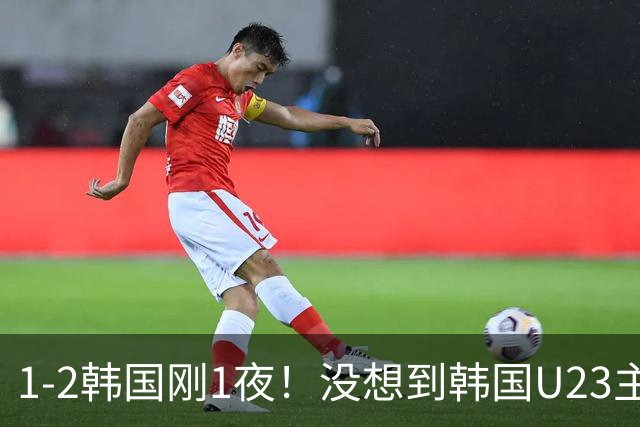 1-2韩国刚1夜！没想到韩国U23主帅李敏成赛后这样说，句句大实话