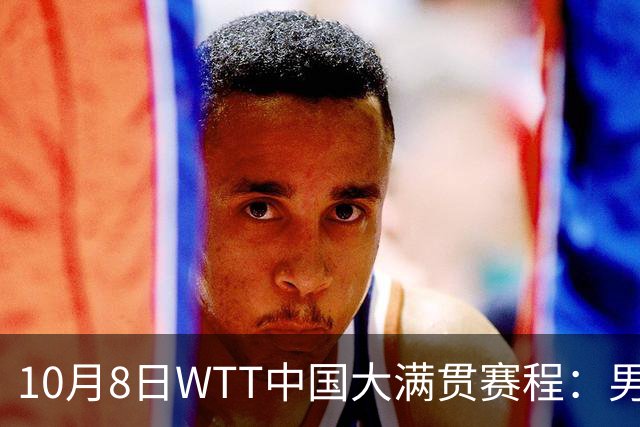 10月8日WTT中国大满贯赛程：男单只剩2人！周启豪再战张本智和，央视直播时间表