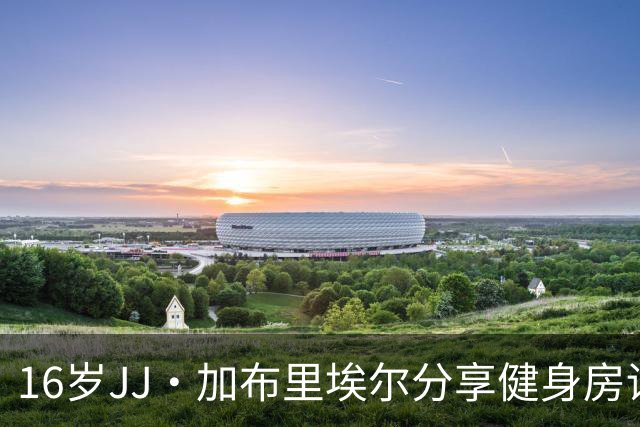 16岁JJ·加布里埃尔分享健身房训练动态，身穿国米短裤