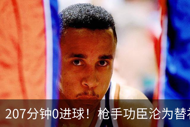 207分钟0进球！枪手功臣沦为替补 冬窗欲投奔昔日恩师