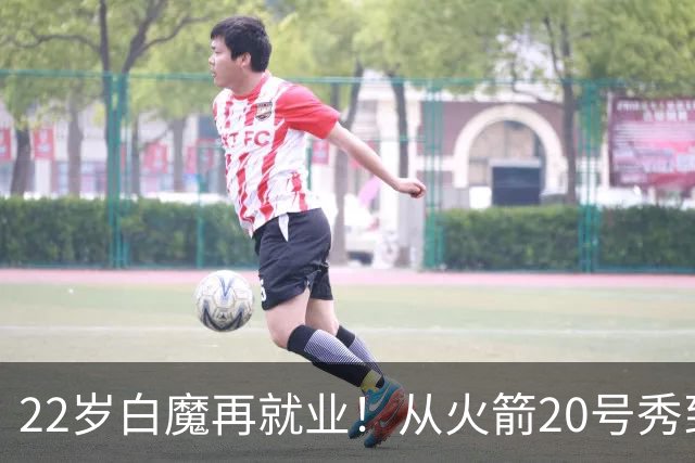 22岁白魔再就业！从火箭20号秀到争掘金双向，真想翻身还要过3关