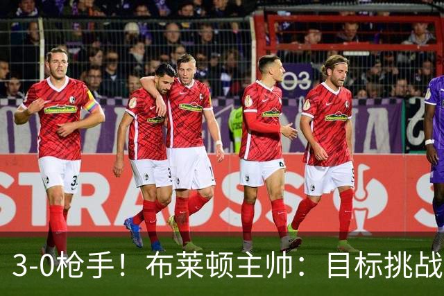 3-0枪手！布莱顿主帅：目标挑战传统强队，让高水平发挥成为常态