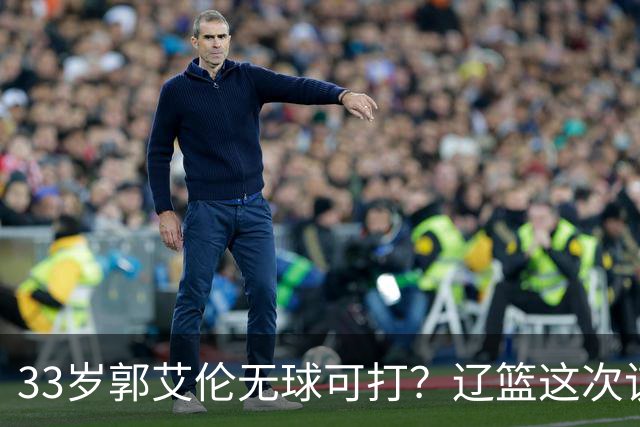 33岁郭艾伦无球可打？辽篮这次该出手了：效仿广东队让郭少回家？