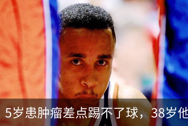 5岁患肿瘤差点踢不了球，38岁他成了英超主帅