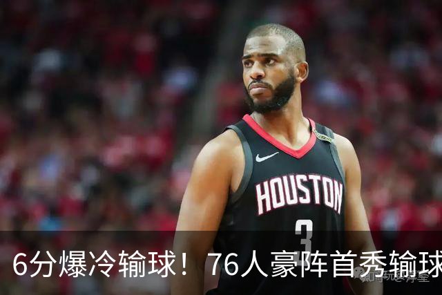 6分爆冷输球！76人豪阵首秀输球：詹姆斯10分5助，恩比德8失误
