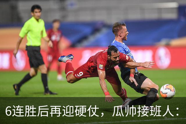 6连胜后再迎硬仗，瓜帅接班人：这是赛季最难一战