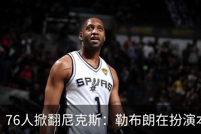 76人掀翻尼克斯：勒布朗在扮演本西？