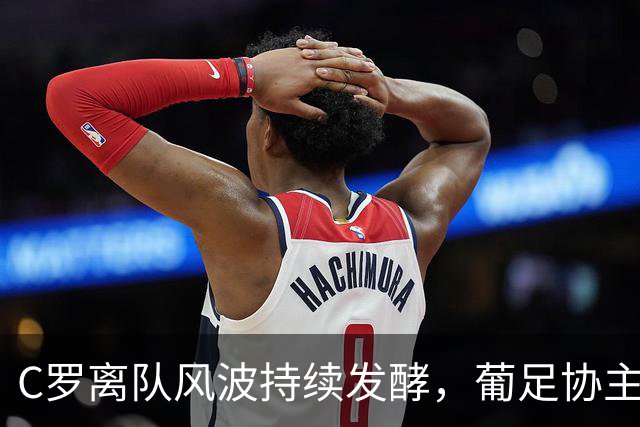 C罗离队风波持续发酵，葡足协主席希望C罗“以体面的方式谢幕”