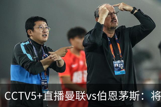CCTV5+直播曼联vs伯恩茅斯：将帅不和，红魔梦剧场难啃樱桃