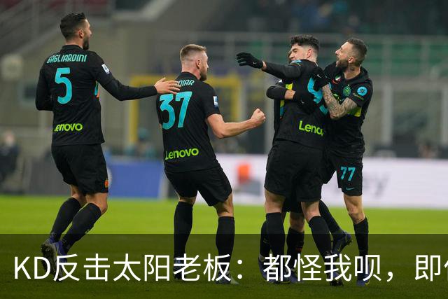 KD反击太阳老板：都怪我呗，即便我36岁仍状态顶级