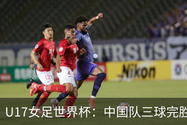 U17女足世界杯：中国队三球完胜肯尼亚迎“开门红”